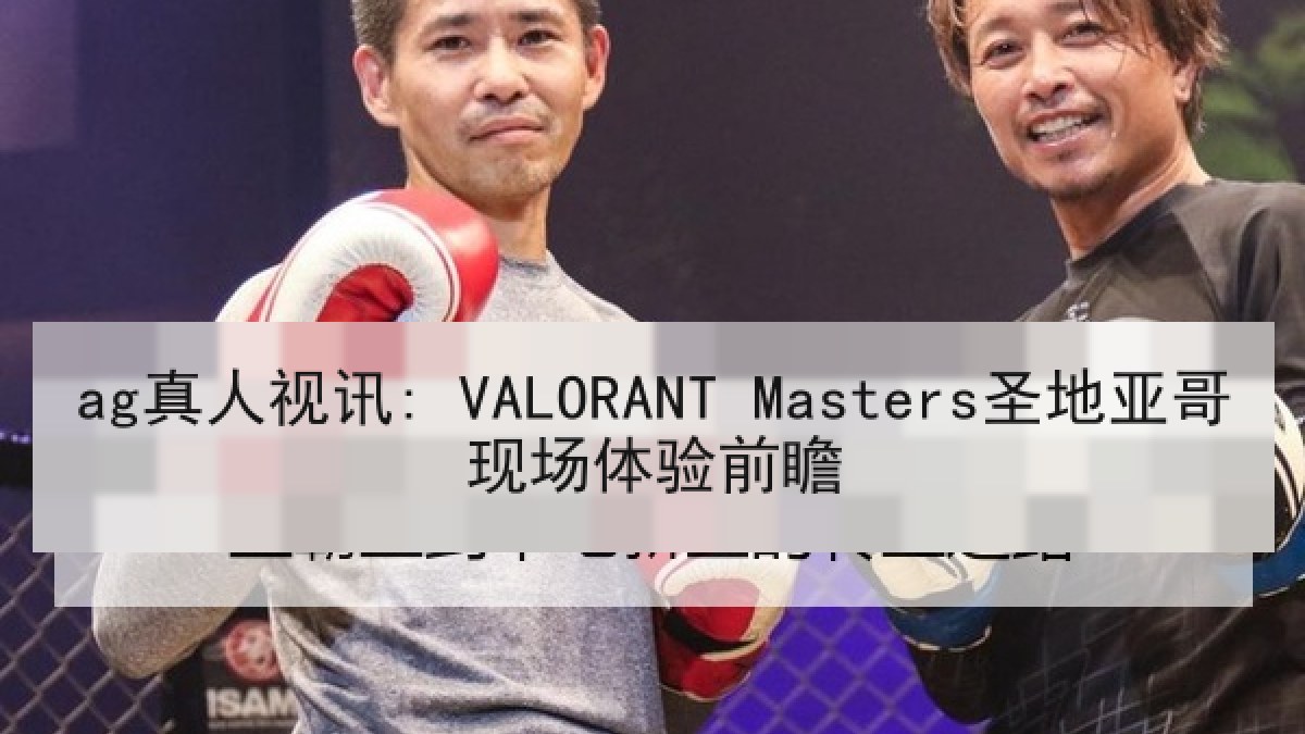 ag真人视讯: VALORANT Masters圣地亚哥现场体验前瞻