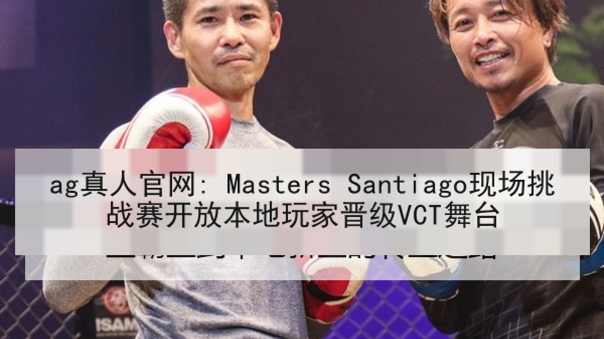 ag真人官网: Masters Santiago现场挑战赛开放本地玩家晋级VCT舞台