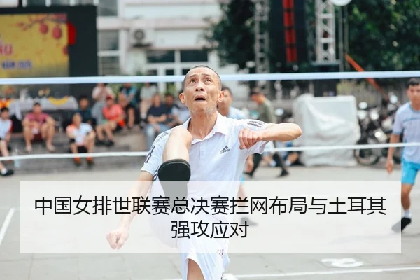 中国女排世联赛总决赛拦网布局与土耳其强攻应对
