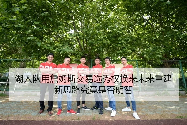 湖人队用詹姆斯交易选秀权换来未来重建新思路究竟是否明智