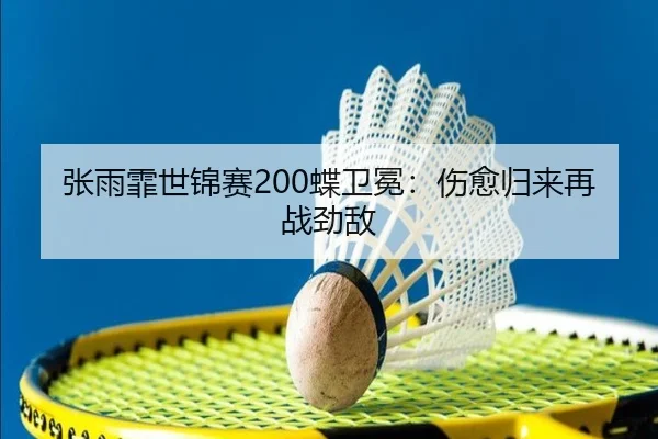 张雨霏世锦赛200蝶卫冕：伤愈归来再战劲敌