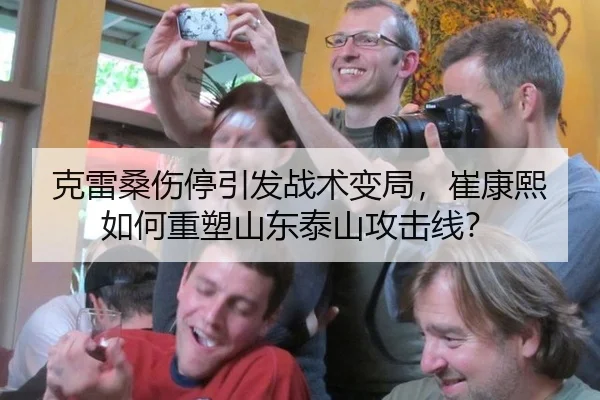 克雷桑伤停引发战术变局，崔康熙如何重塑山东泰山攻击线？