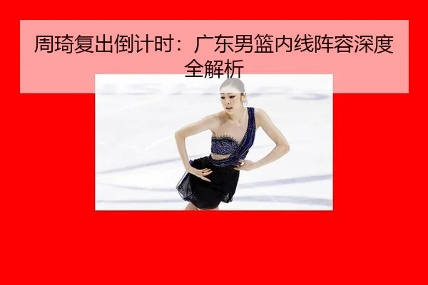 周琦复出倒计时：广东男篮内线阵容深度全解析