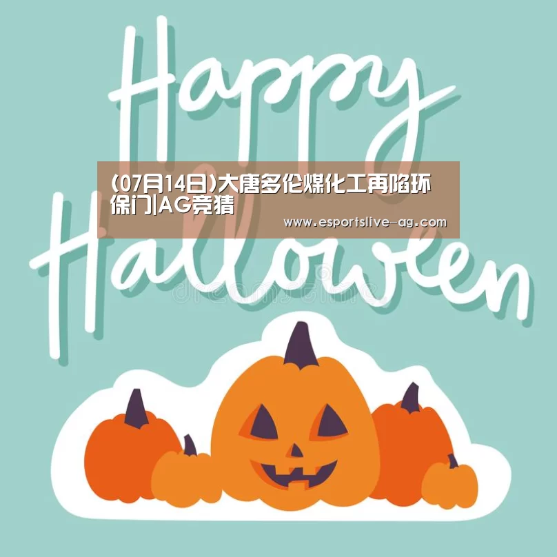 (07月14日)大唐多伦煤化工再陷环保门|AG竞猜